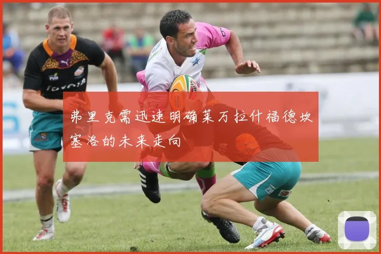 弗里克需迅速明确莱万拉什福德坎塞洛的未来走向
