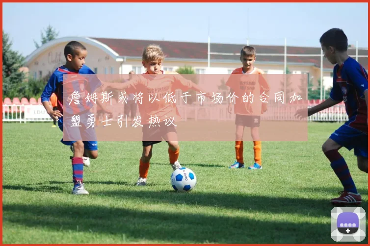 詹姆斯或将以低于市场价的合同加盟勇士引发热议