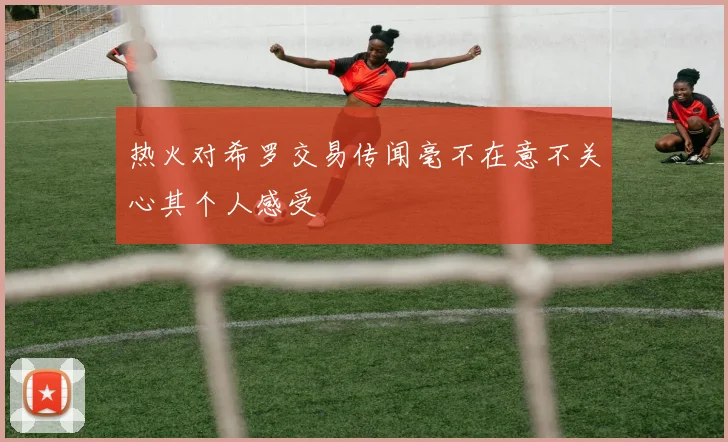 热火对希罗交易传闻毫不在意不关心其个人感受