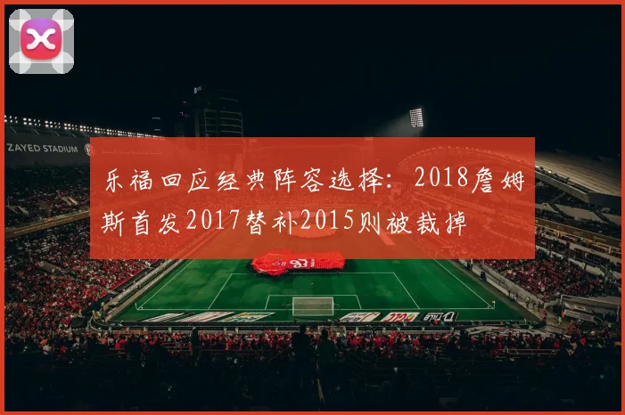 乐福回应经典阵容选择：2018詹姆斯首发2017替补2015则被裁掉