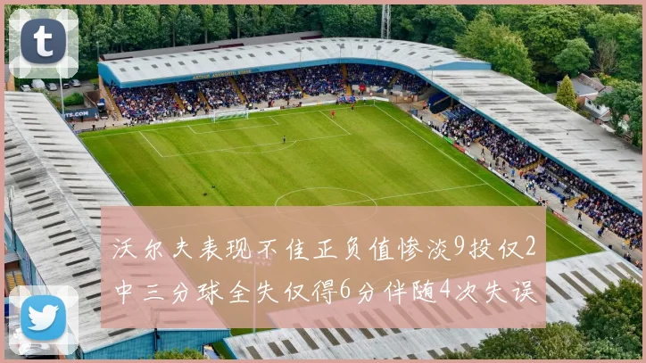沃尔夫表现不佳正负值惨淡9投仅2中三分球全失仅得6分伴随4次失误