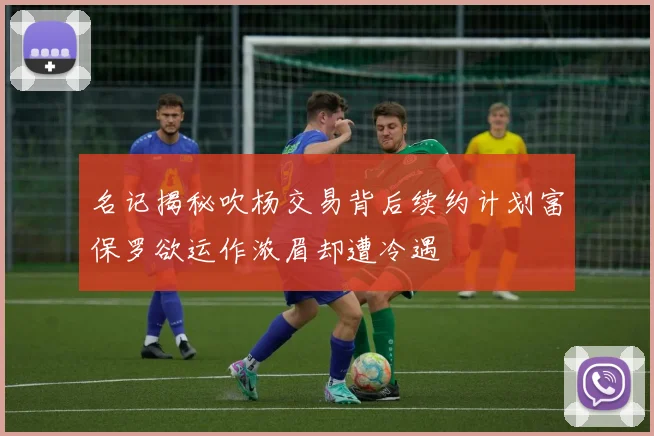 名记揭秘吹杨交易背后续约计划富保罗欲运作浓眉却遭冷遇