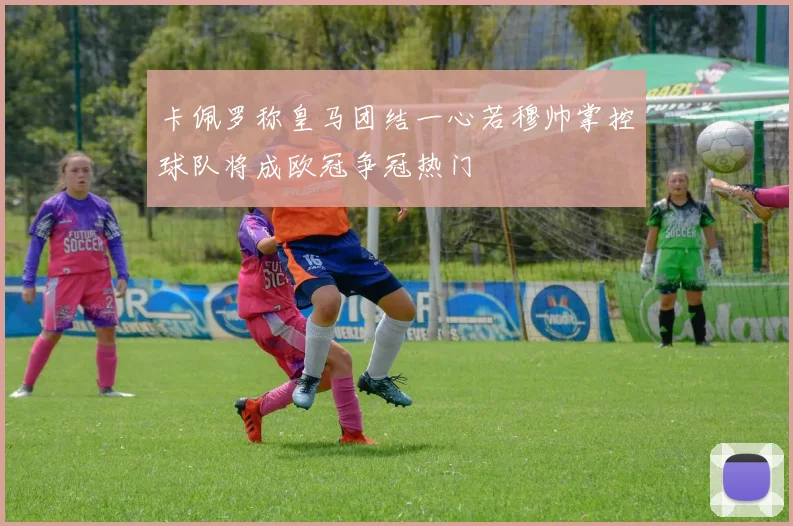 卡佩罗称皇马团结一心若穆帅掌控球队将成欧冠争冠热门