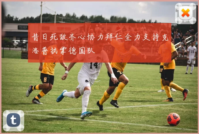 昔日死敌齐心协力拜仁全力支持克洛普执掌德国队