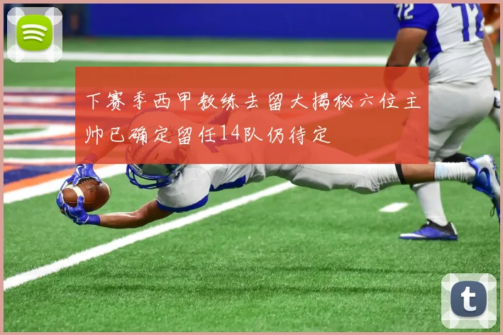 下赛季西甲教练去留大揭秘六位主帅已确定留任14队仍待定