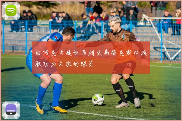 白巧克力建议马刺交易福克斯以换取助力文班的球员