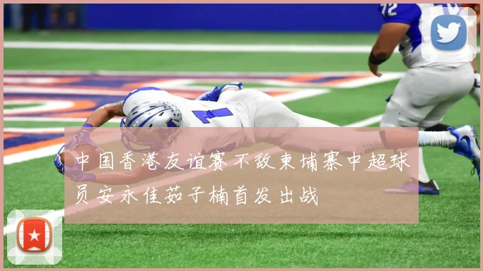 中国香港友谊赛不敌柬埔寨中超球员安永佳茹子楠首发出战