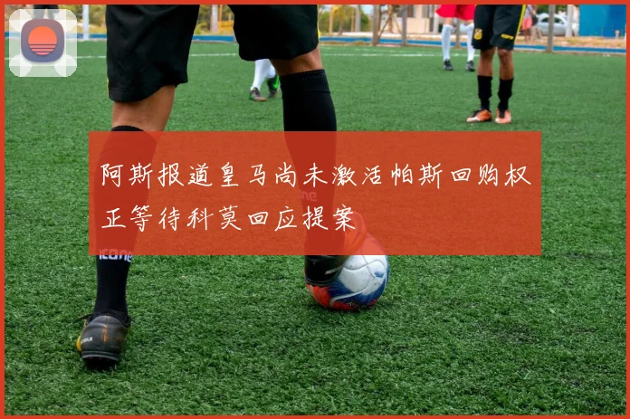 阿斯报道皇马尚未激活帕斯回购权正等待科莫回应提案