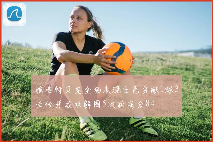 施洛特贝克全场表现出色贡献1球3长传并成功解围5次获高分84