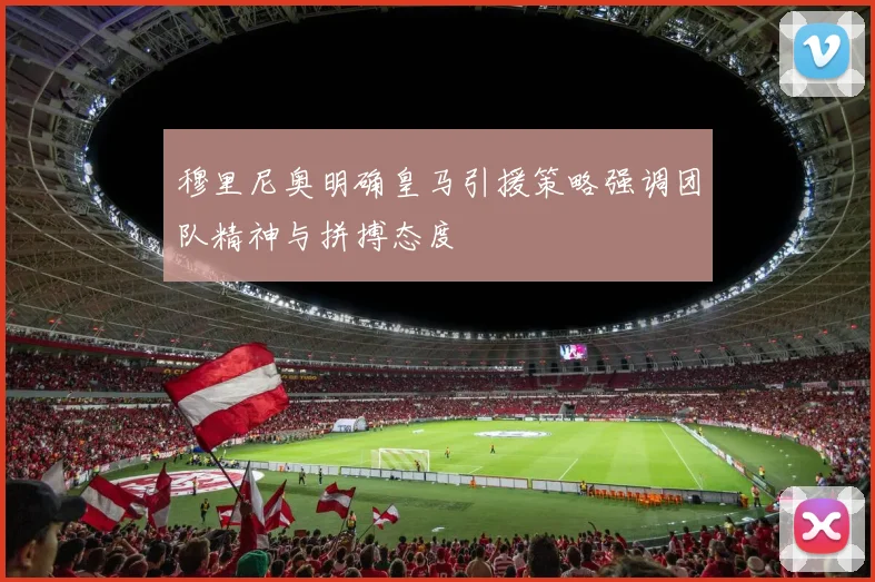 穆里尼奥明确皇马引援策略强调团队精神与拼搏态度