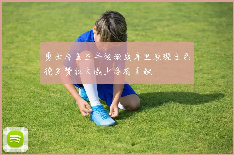 勇士与国王半场激战库里表现出色德罗赞拉文威少各有贡献
