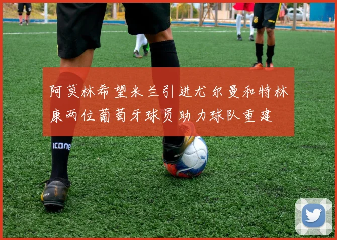 阿莫林希望米兰引进尤尔曼和特林康两位葡萄牙球员助力球队重建