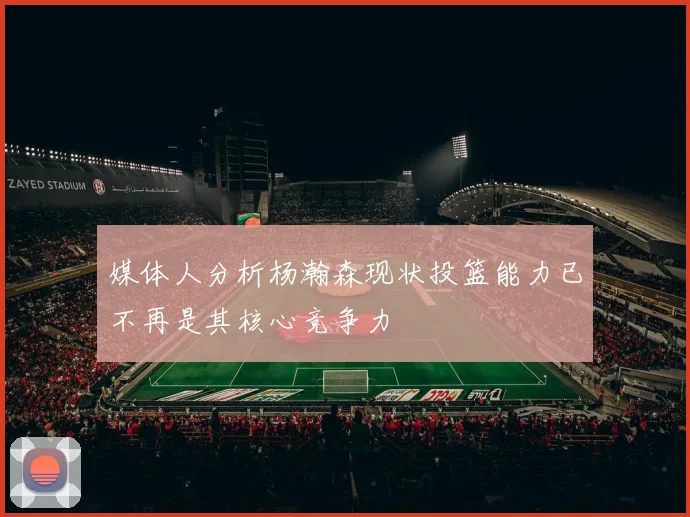 媒体人分析杨瀚森现状投篮能力已不再是其核心竞争力