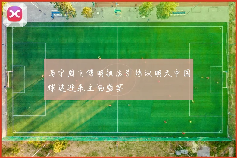 马宁周飞傅明执法引热议明天中国球迷迎来主场盛宴