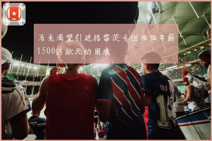 马竞渴望引进格雷茨卡但面临年薪1500万欧元的困境