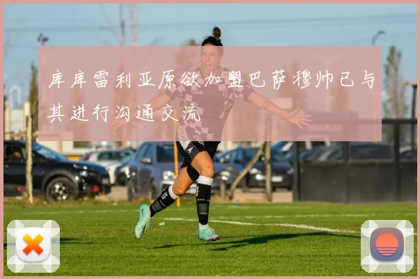 库库雷利亚原欲加盟巴萨穆帅已与其进行沟通交流