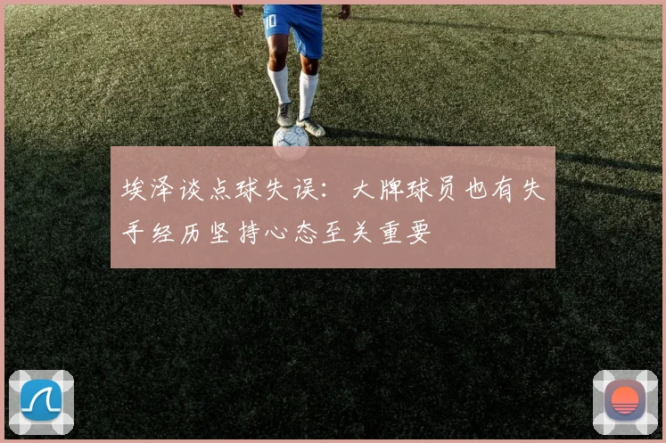 埃泽谈点球失误：大牌球员也有失手经历坚持心态至关重要