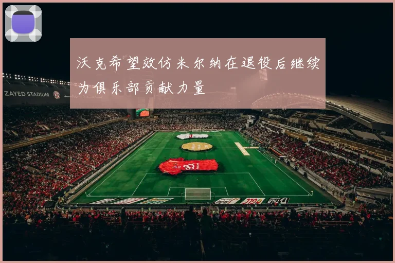 沃克希望效仿米尔纳在退役后继续为俱乐部贡献力量