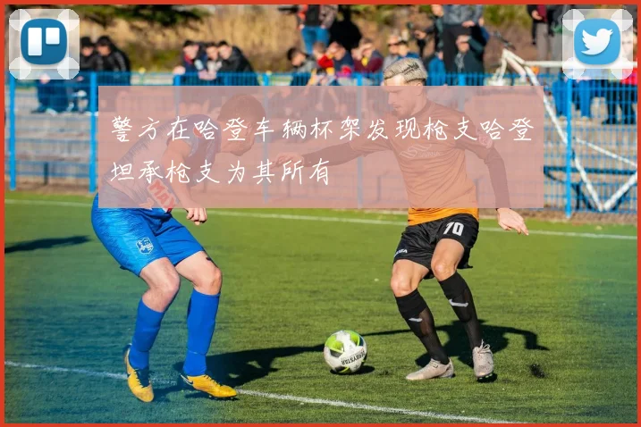 警方在哈登车辆杯架发现枪支哈登坦承枪支为其所有
