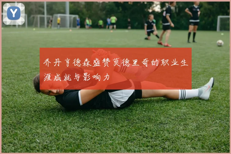 乔丹亨德森盛赞莫德里奇的职业生涯成就与影响力