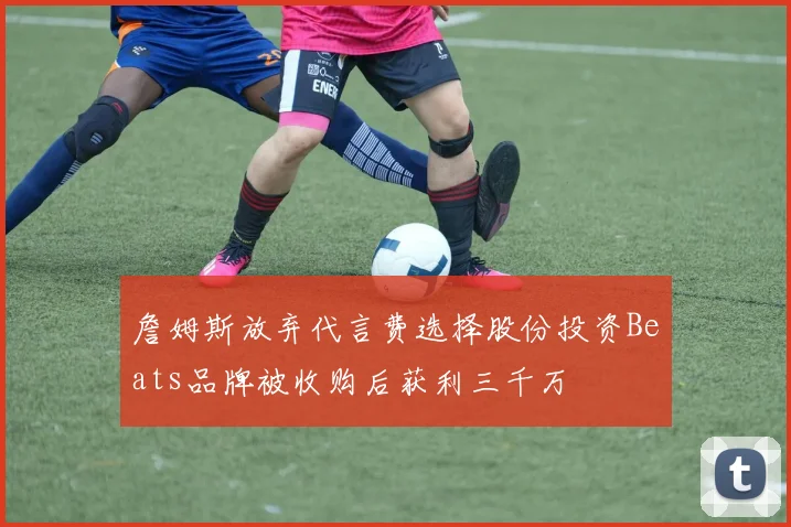 詹姆斯放弃代言费选择股份投资Beats品牌被收购后获利三千万