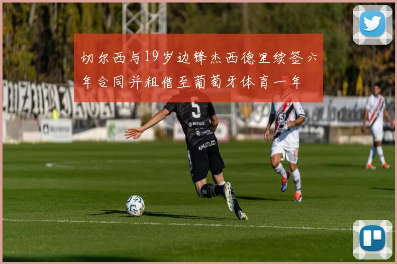 切尔西与19岁边锋杰西德里续签六年合同并租借至葡萄牙体育一年
